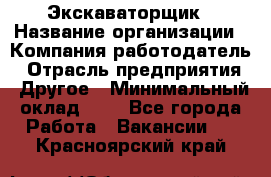 Экскаваторщик › Название организации ­ Компания-работодатель › Отрасль предприятия ­ Другое › Минимальный оклад ­ 1 - Все города Работа » Вакансии   . Красноярский край